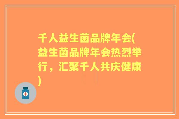 千人益生菌品牌年会(益生菌品牌年会热烈举行,汇聚千人共庆健康) 千人益生菌品牌年会(益生菌品牌年会热烈举行,汇聚千人共庆健康)