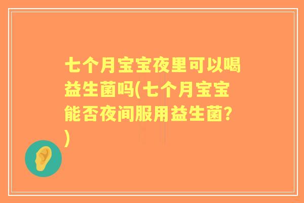 七个月宝宝夜里可以喝益生菌吗(七个月宝宝能否夜间服用益生菌?) 七个月宝宝夜里可以喝益生菌吗(七个月宝宝能否夜间服用益生菌?)