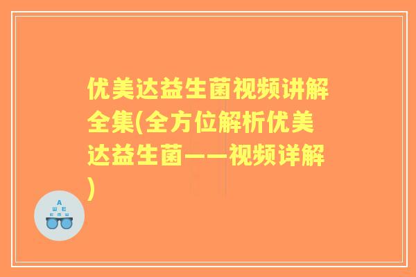 优美达益生菌视频讲解全集(全方位解析优美达益生菌——视频详解)