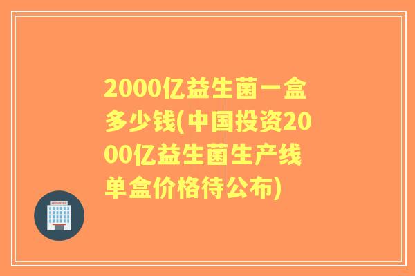 2000亿益生菌一盒多少钱(中国投资2000亿益生菌生产线 单盒价格待公布) 2000亿益生菌一盒多少钱(中国投资2000亿益生菌生产线 单盒价格待公布)