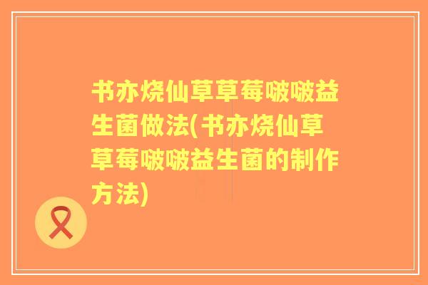 书亦烧仙草草莓啵啵益生菌做法(书亦烧仙草草莓啵啵益生菌的制作方法) 书亦烧仙草草莓啵啵益生菌做法(书亦烧仙草草莓啵啵益生菌的制作方法)
