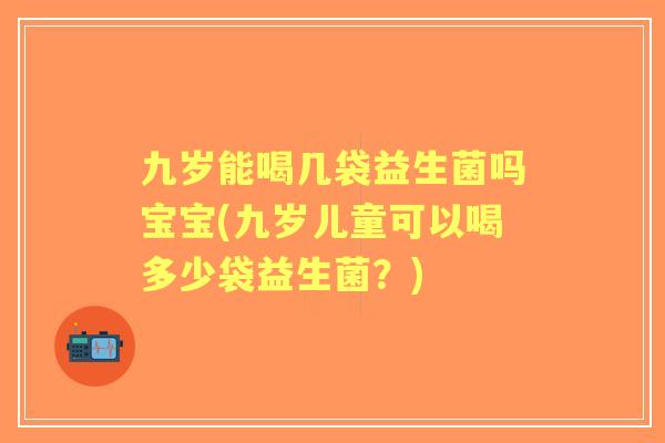 九岁能喝几袋益生菌吗宝宝(九岁儿童可以喝多少袋益生菌？)