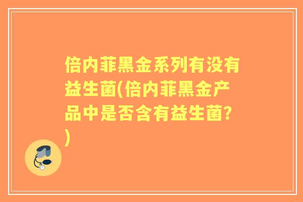 倍内菲黑金系列有没有益生菌(倍内菲黑金产品中是否含有益生菌?) 倍内菲黑金系列有没有益生菌(倍内菲黑金产品中是否含有益生菌?)