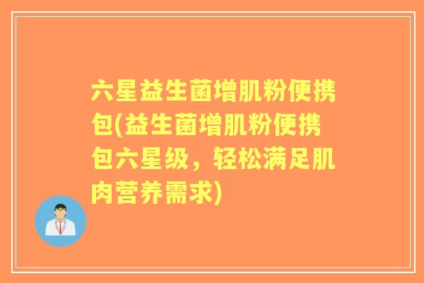 六星益生菌增肌粉便携包(益生菌增肌粉便携包六星级，轻松满足肌肉营养需求)
