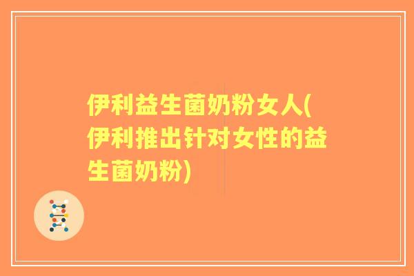 伊利益生菌奶粉女人(伊利推出针对女性的益生菌奶粉) 伊利益生菌奶粉女人(伊利推出针对女性的益生菌奶粉)