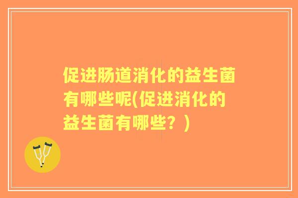 促进肠道消化的益生菌有哪些呢(促进消化的益生菌有哪些？)