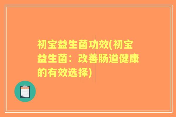 初宝益生菌功效(初宝益生菌：改善肠道健康的有效选择)