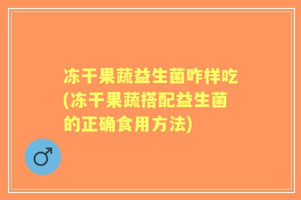 冻干果蔬益生菌咋样吃(冻干果蔬搭配益生菌的正确食用方法) 冻干果蔬益生菌咋样吃(冻干果蔬搭配益生菌的正确食用方法)