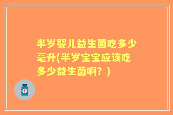 半岁婴儿益生菌吃多少毫升(半岁宝宝应该吃多少益生菌啊?) 半岁婴儿益生菌吃多少毫升(半岁宝宝应该吃多少益生菌啊?)