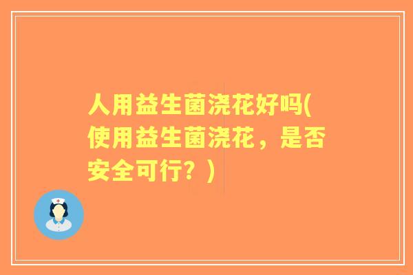 人用益生菌浇花好吗(使用益生菌浇花，是否安全可行？)