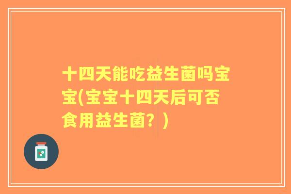 十四天能吃益生菌吗宝宝(宝宝十四天后可否食用益生菌？)