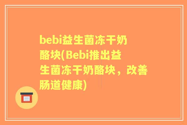bebi益生菌冻干奶酪块(Bebi推出益生菌冻干奶酪块，改善肠道健康)