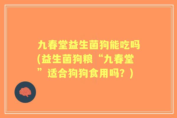 九春堂益生菌狗能吃吗(益生菌狗粮“九春堂”适合狗狗食用吗？)