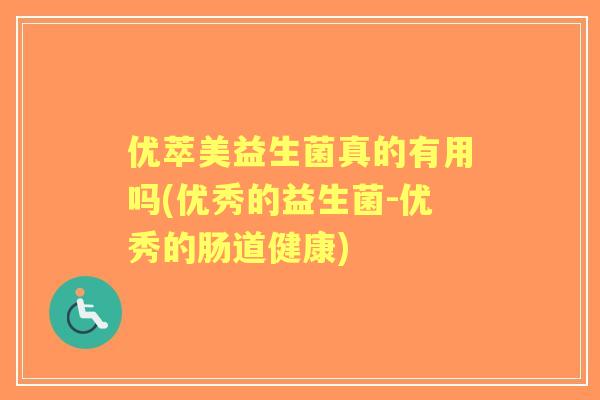 优萃美益生菌真的有用吗(优秀的益生菌-优秀的肠道健康)