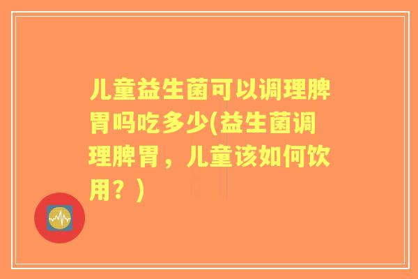 儿童益生菌可以调理脾胃吗吃多少(益生菌调理脾胃，儿童该如何饮用？)