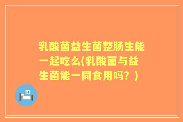 乳酸菌益生菌整肠生能一起吃么(乳酸菌与益生菌能一同食用吗？)