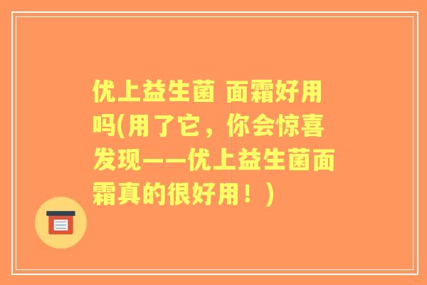优上益生菌 面霜好用吗(用了它，你会惊喜发现——优上益生菌面霜真的很好用！)