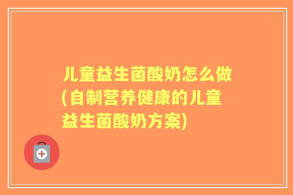 儿童益生菌酸奶怎么做(自制营养健康的儿童益生菌酸奶方案)