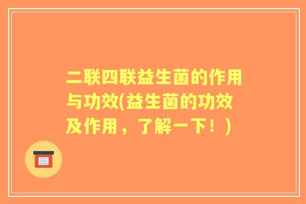 二联四联益生菌的作用与功效(益生菌的功效及作用,了解一下!) 二联四联益生菌的作用与功效(益生菌的功效及作用,了解一下!)