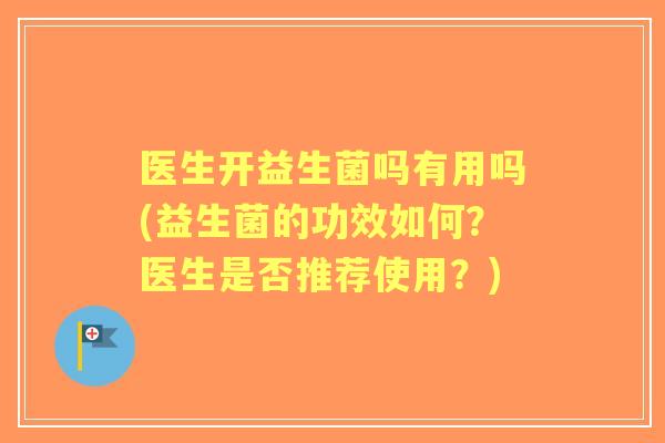 医生开益生菌吗有用吗(益生菌的功效如何？医生是否推荐使用？)