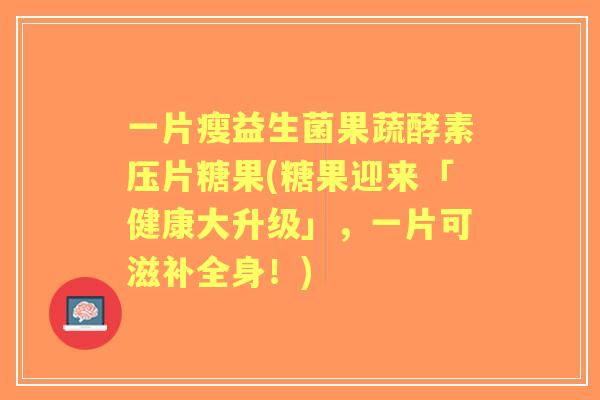 一片瘦益生菌果蔬酵素压片糖果(糖果迎来「健康大升级」，一片可滋补全身！)