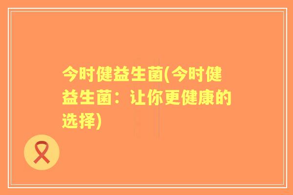 今时健益生菌(今时健益生菌：让你更健康的选择)