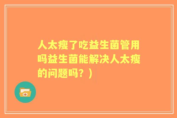 人太瘦了吃益生菌管用吗益生菌能解决人太瘦的问题吗?) 人太瘦了吃益生菌管用吗益生菌能解决人太瘦的问题吗?)