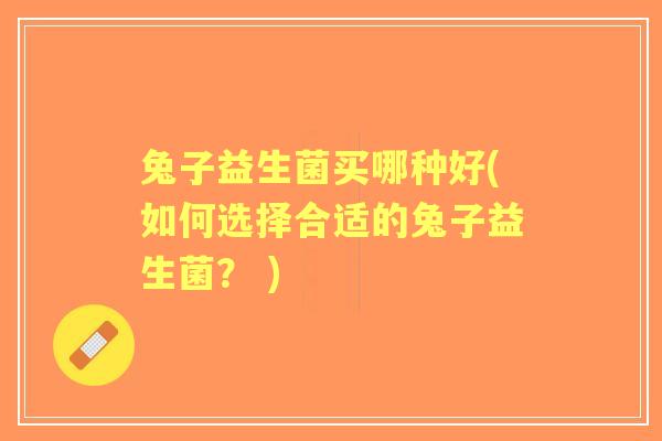 兔子益生菌买哪种好(如何选择合适的兔子益生菌？ )