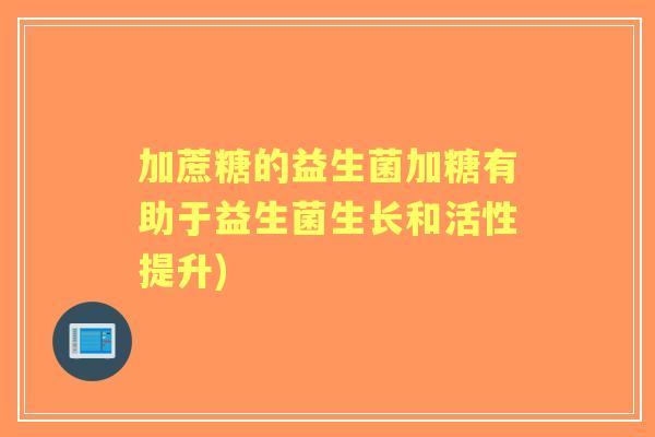 加蔗糖的益生菌加糖有助于益生菌生长和活性提升)