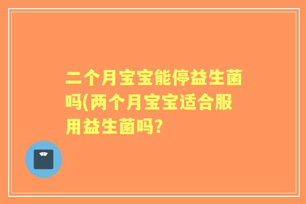 二个月宝宝能停益生菌吗(两个月宝宝适合服用益生菌吗？