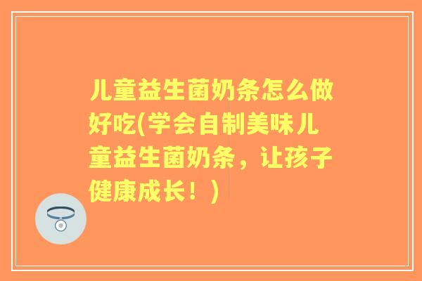 儿童益生菌奶条怎么做好吃(学会自制美味儿童益生菌奶条，让孩子健康成长！)