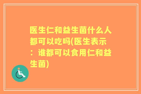 医生仁和益生菌什么人都可以吃吗(医生表示:谁都可以食用仁和益生菌) 医生仁和益生菌什么人都可以吃吗(医生表示:谁都可以食用仁和益生菌)