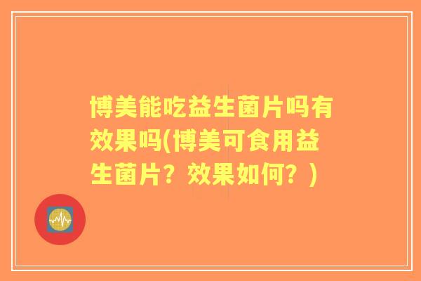 博美能吃益生菌片吗有效果吗(博美可食用益生菌片？效果如何？)