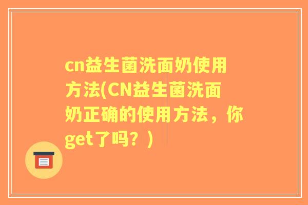 cn益生菌洗面奶使用方法(CN益生菌洗面奶正确的使用方法，你get了吗？)