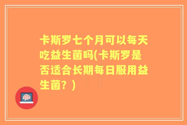 卡斯罗七个月可以每天吃益生菌吗(卡斯罗是否适合长期每日服用益生菌？)