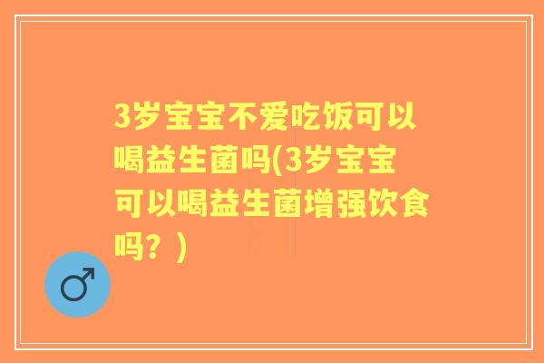 3岁宝宝不爱吃饭可以喝益生菌吗(3岁宝宝可以喝益生菌增强饮食吗？)