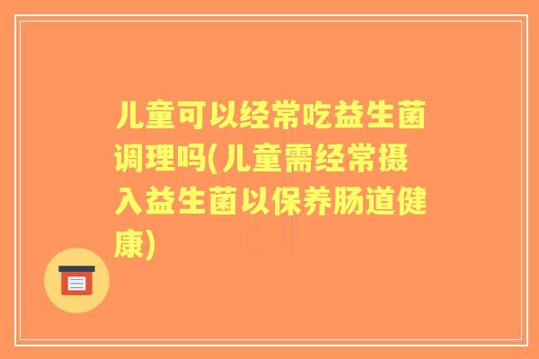儿童可以经常吃益生菌调理吗(儿童需经常摄入益生菌以保养肠道健康) 儿童可以经常吃益生菌调理吗(儿童需经常摄入益生菌以保养肠道健康)