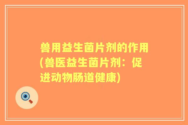 兽用益生菌片剂的作用(兽医益生菌片剂：促进动物肠道健康)