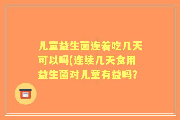 儿童益生菌连着吃几天可以吗(连续几天食用益生菌对儿童有益吗？