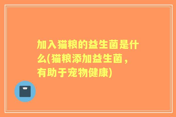 加入猫粮的益生菌是什么(猫粮添加益生菌,有助于宠物健康) 加入猫粮的益生菌是什么(猫粮添加益生菌,有助于宠物健康)