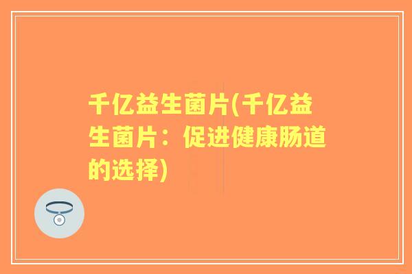 千亿益生菌片(千亿益生菌片:促进健康肠道的选择) 千亿益生菌片(千亿益生菌片:促进健康肠道的选择)