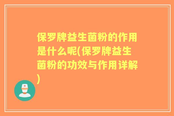 保罗牌益生菌粉的作用是什么呢(保罗牌益生菌粉的功效与作用详解)