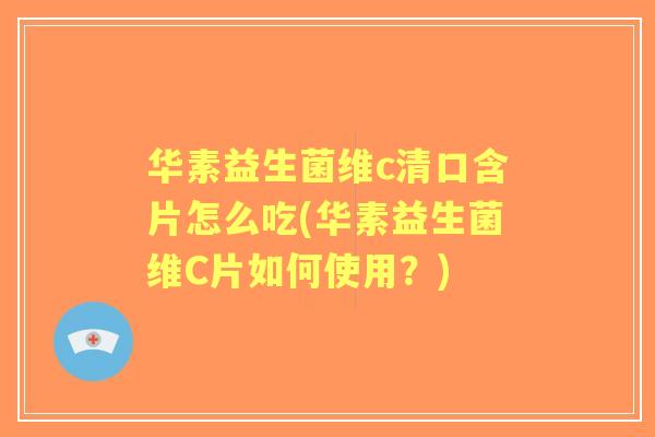 华素益生菌维c清口含片怎么吃(华素益生菌维C片如何使用?) 华素益生菌维c清口含片怎么吃(华素益生菌维C片如何使用?)