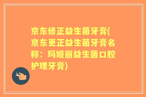 京东修正益生菌牙膏(京东更正益生菌牙膏名称：玛姬丽益生菌口腔护理牙膏)