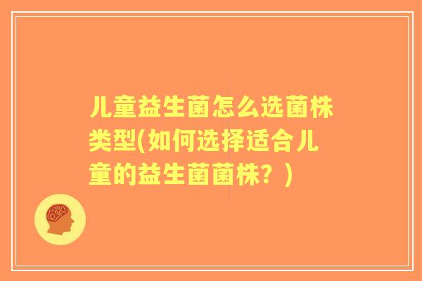 儿童益生菌怎么选菌株类型(如何选择适合儿童的益生菌菌株?) 儿童益生菌怎么选菌株类型(如何选择适合儿童的益生菌菌株?)