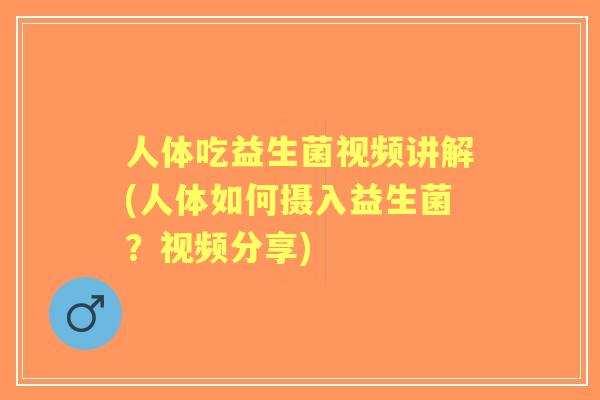 人体吃益生菌视频讲解(人体如何摄入益生菌?视频分享) 人体吃益生菌视频讲解(人体如何摄入益生菌?视频分享)
