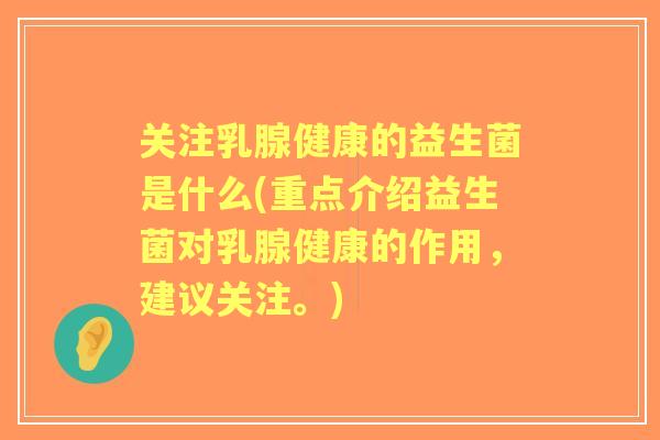 关注乳腺健康的益生菌是什么(重点介绍益生菌对乳腺健康的作用，建议关注。)