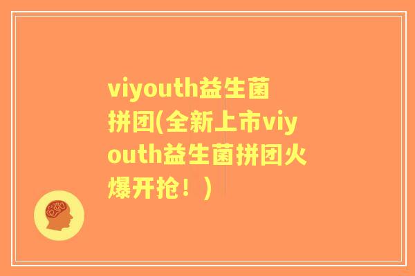 viyouth益生菌拼团(全新上市viyouth益生菌拼团火爆开抢！)