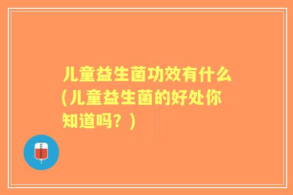 儿童益生菌功效有什么(儿童益生菌的好处你知道吗？)