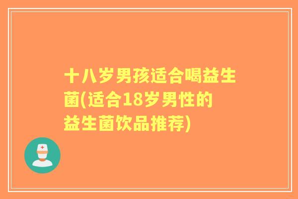 十八岁男孩适合喝益生菌(适合18岁男性的益生菌饮品推荐)